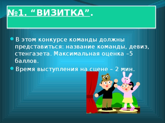 № 1. “ВИЗИТКА” .   В этом конкурсе команды должны представиться: название команды, девиз, стенгазета. Максимальная оценка –5 баллов. Время выступления на сцене – 2 мин. 