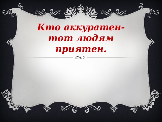 Кто аккуратен-тот людям приятен. 