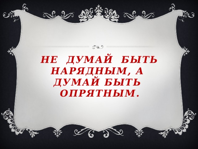 нЕ думай быть нарядным, а думай быть опрятным. 