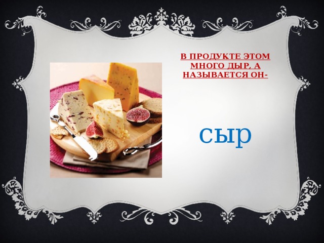 В продукте этом много дыр, а называется он- сыр 