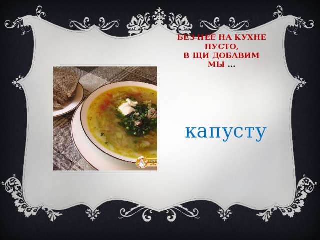Без неё на кухне пусто,  в щи добавим мы …  капусту 