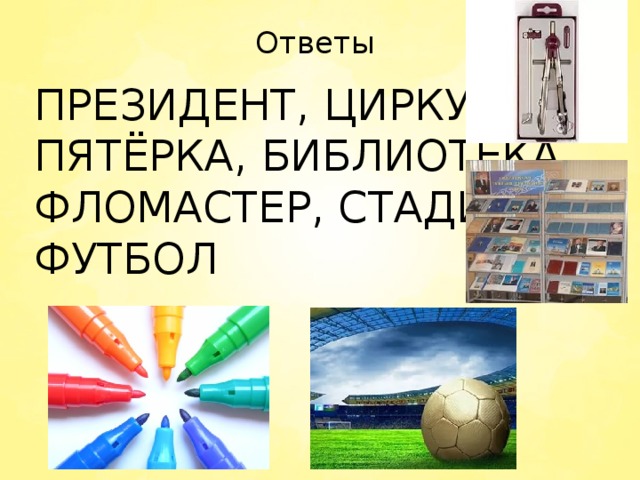 Ответы   ПРЕЗИДЕНТ, ЦИРКУЛЬ, ПЯТЁРКА, БИБЛИОТЕКА, ФЛОМАСТЕР, СТАДИОН, ФУТБОЛ 