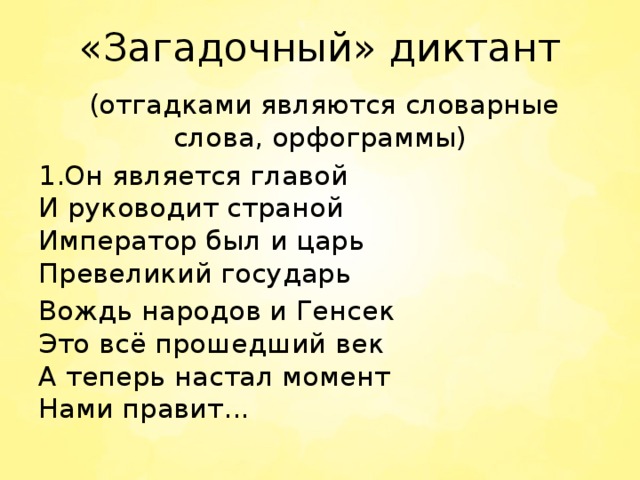 «Загадочный» диктант  (отгадками являются словарные слова, орфограммы) 1.Он является главой  И руководит страной  Император был и царь  Превеликий государь Вождь народов и Генсек  Это всё прошедший век  А теперь настал момент  Нами правит... 