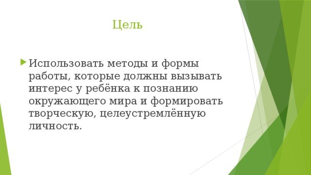  Цель Использовать методы и формы работы, которые должны вызывать интерес у ребёнка к познанию окружающего мира и формировать творческую, целеустремлённую личность. 