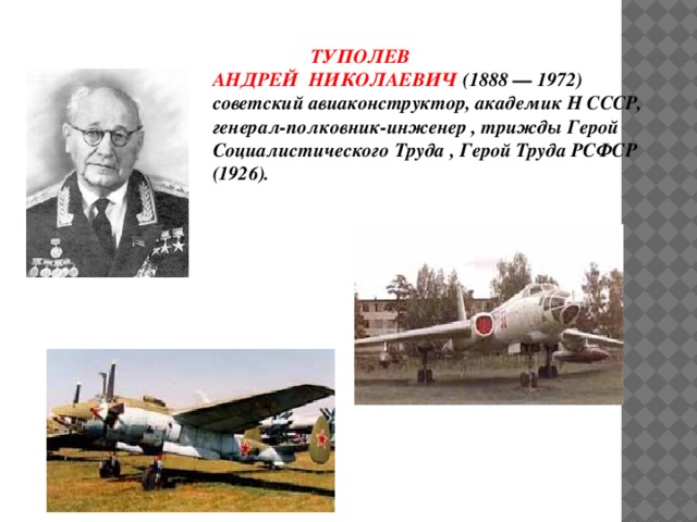  ТУПОЛЕВ АНДРЕЙ НИКОЛАЕВИЧ (1888 — 1972) советский авиаконструктор, академик Н СССР, генерал-полковник-инженер , трижды Герой Социалистического Труда , Герой Труда РСФСР (1926). 