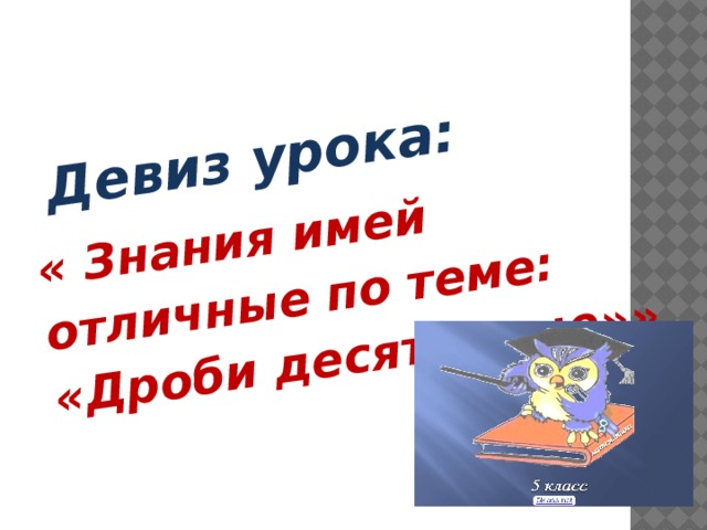  Девиз урока: « Знания имей отличные по теме: «Дроби десятичные»» 