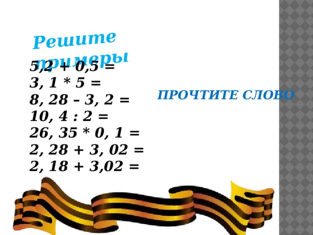 Решите примеры 5,2 + 0,5 = 3, 1 * 5 = 8, 28 – 3, 2 = 10, 4 : 2 = 26, 35 * 0, 1 = 2, 28 + 3, 02 = 2, 18 + 3,02 =  ПРОЧТИТЕ СЛОВО 