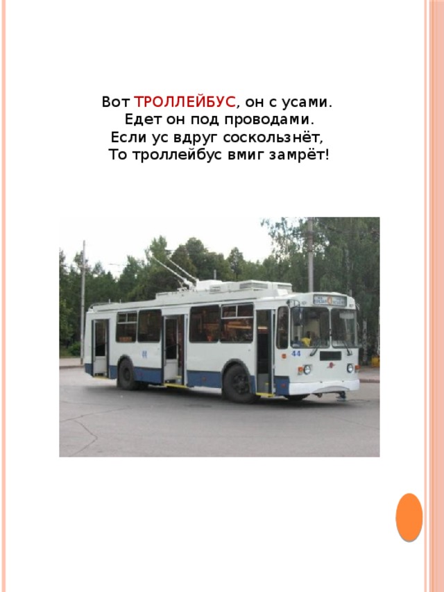 Вот ТРОЛЛЕЙБУС , он с усами. Едет он под проводами.  Если ус вдруг соскользнёт, То троллейбус вмиг замрёт! 