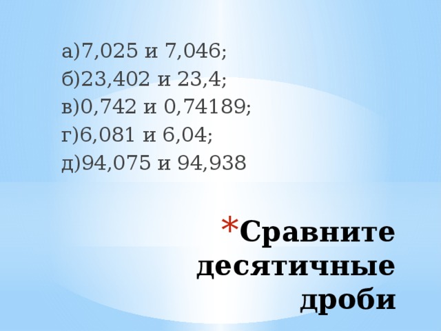 а)7,025 и 7,046; б)23,402 и 23,4; в)0,742 и 0,74189; г)6,081 и 6,04; д)94,075 и 94,938 Сравните десятичные дроби 