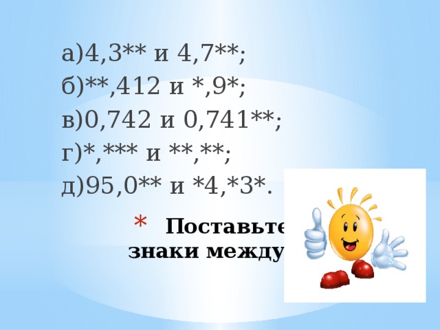 а)4,3** и 4,7**; б)**,412 и *,9*; в)0,742 и 0,741**; г)*,*** и **,**; д)95,0** и *4,*3*. Поставьте нужные знаки между числами 