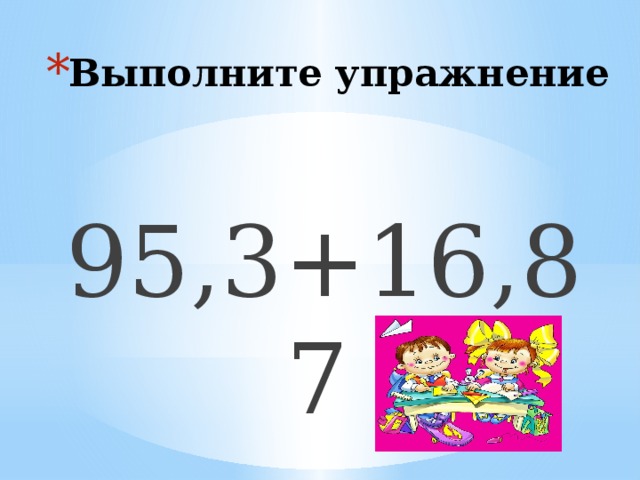 Выполните упражнение 95,3+16,87  