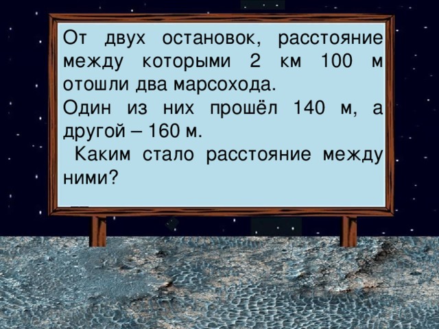 Задача От двух остановок, расстояние между которыми 2 км 100 м отошли два марсохода. Один из них прошёл 140 м, а другой – 160 м.  Каким стало расстояние между ними? 