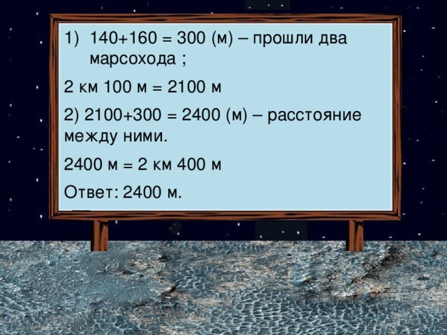 140+160 = 300 (м) – прошли два марсохода ; 2 км 100 м = 2100 м 2) 2100+300 = 2400 (м) – расстояние между ними. 2400 м = 2 км 400 м Ответ: 2400 м. 