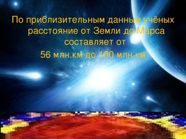По приблизительным данным учёных расстояние от Земли до Марса составляет от 56 млн.км до 100 млн.км 