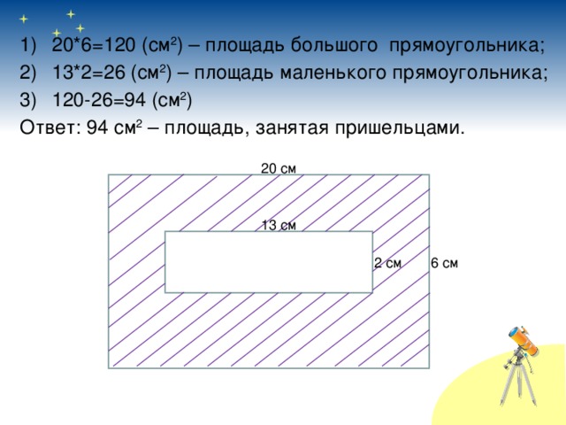 20*6=120 (см 2 ) – площадь большого прямоугольника; 13*2=26 (см 2 ) – площадь маленького прямоугольника; 120-26=94 (см 2 ) Ответ: 94 см 2 – площадь, занятая пришельцами.  20 см 13 см 6 см 2 см 