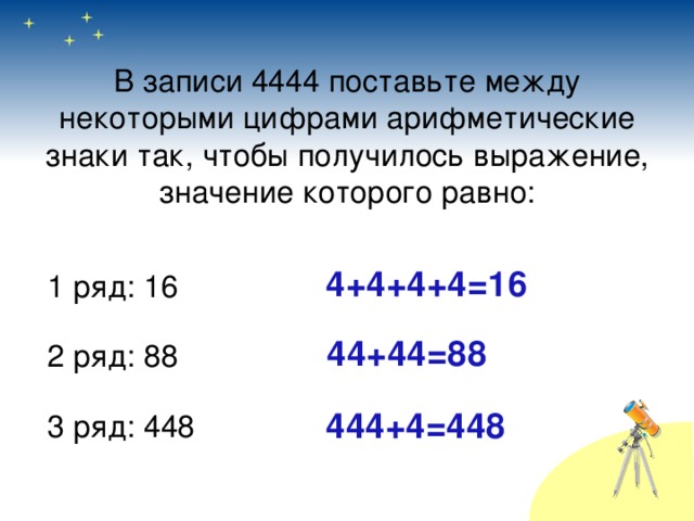 В записи 4444 поставьте между некоторыми цифрами арифметические знаки так, чтобы получилось выражение, значение которого равно:   4+4+4+4=16 1 ряд: 16 2 ряд: 88 3 ряд: 448 44+44=88 444+4=448 