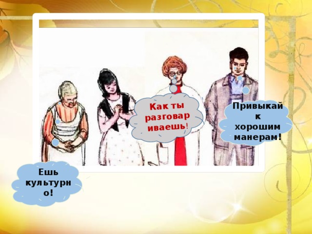 Как ты разговариваешь ! Привыкай к хорошим манерам! Ешь культурно! 