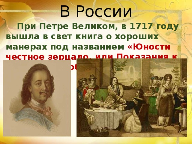 В России  При Петре Великом, в 1717 году вышла в свет книга о хороших манерах под названием «Юности честное зерцало, или Показания к житейскому обхождению» 