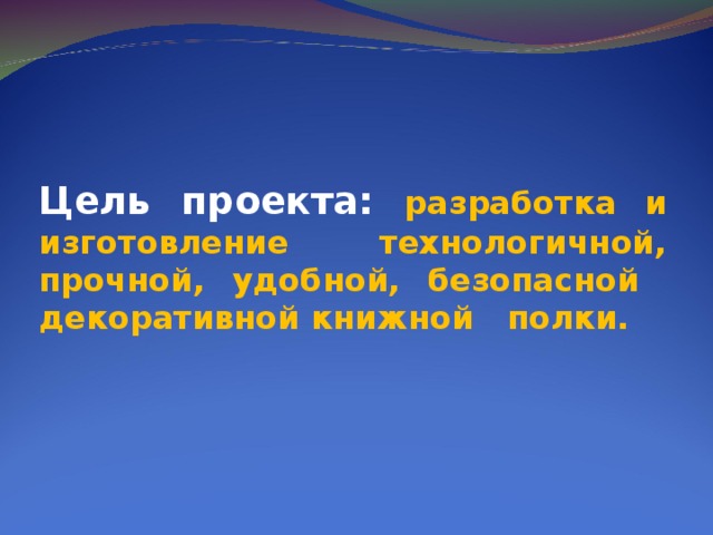 Цель проекта: разработка и изготовление технологичной, прочной, удобной, безопасной декоративной книжной полки. 