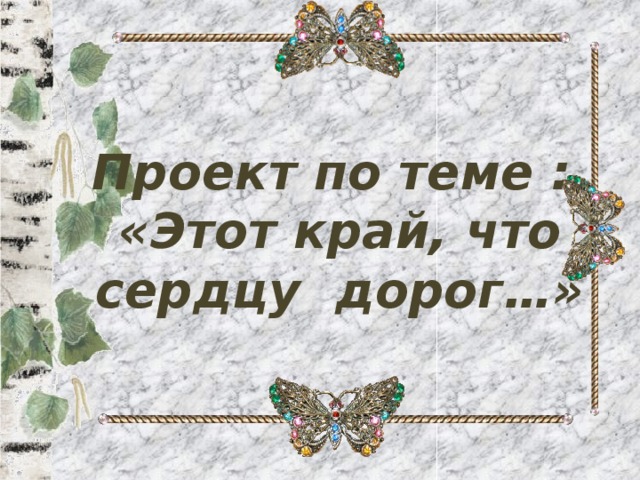 Проект по теме :  «Этот край, что сердцу дорог…»   
