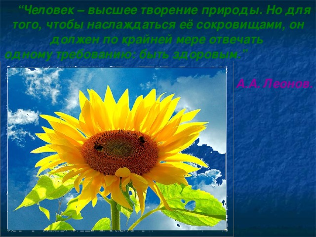  “ Человек – высшее творение природы. Но для того, чтобы наслаждаться её сокровищами, он должен по крайней мере отвечать одному требованию: быть здоровым.”   А.А. Леонов. 