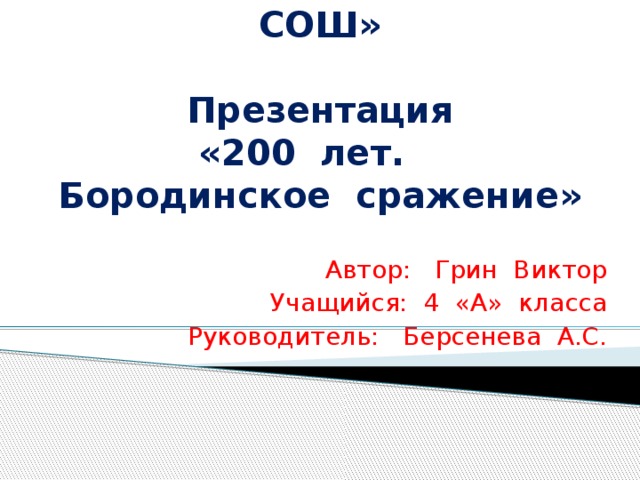 МАОУ «Велижанская СОШ»   Презентация  «200 лет.  Бородинское сражение»    Автор: Грин Виктор Учащийся: 4 «А» класса Руководитель: Берсенева А.С. 
