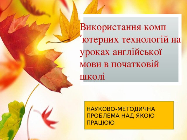 Використання комп′ютерних технологій на уроках англійської мови в початковій школі Науково-методична проблема над якою працюю 