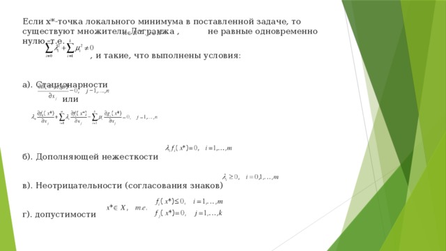 Если x*-точка локального минимума в поставленной задаче, то существуют множители Лагранжа ,   не равные одновременно нулю, т.е.  , и такие, что выполнены условия: а). Стационарности      или б). Дополняющей нежесткости в). Неотрицательности (согласования знаков) г). допустимости 