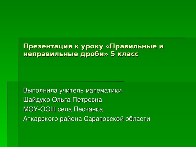 Презентация к уроку «Правильные и неправильные дроби» 5 класс Выполнила учитель математики Шайдуко Ольга Петровна МОУ-ООШ села Песчанка Аткарского района Саратовской области 
