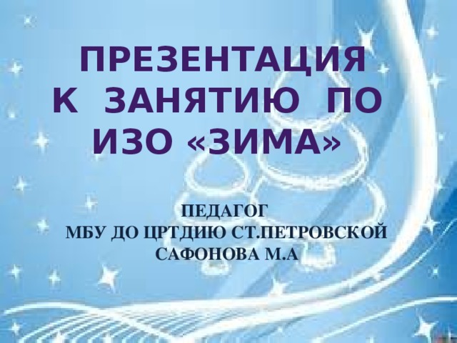 Презентация К занятию по ИЗО «зима»  Педагог МБУ ДО ЦРТДию ст.Петровской Сафонова М.А 