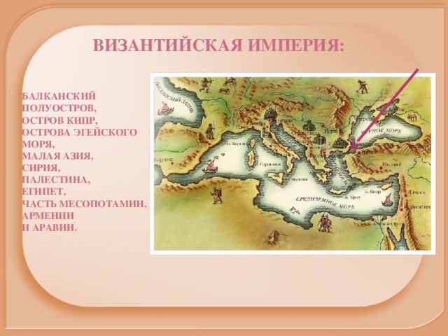 Византийская империя: Балканский полуостров, остров Кипр, острова Эгейского моря, Малая Азия, Сирия, Палестина, Египет, часть Месопотамии, Армении и Аравии. 