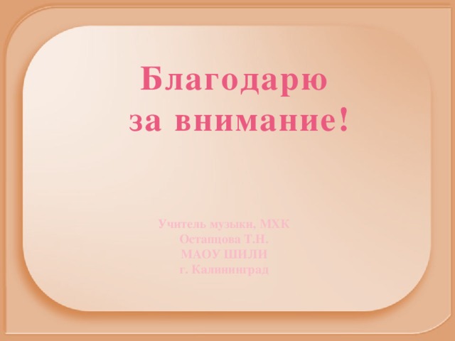 Благодарю  за внимание! Учитель музыки, МХК Остапцова Т.Н. МАОУ ШИЛИ г. Калининград 