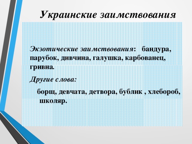 Украинские заимствования  Экзотические заимствования : бандура, парубок, дивчина, галушка, карбованец, гривна .  Другие слова:  борщ, девчата, детвора, бублик , хлебороб, школяр.  борщ, девчата, детвора, бублик , хлебороб, школяр. 