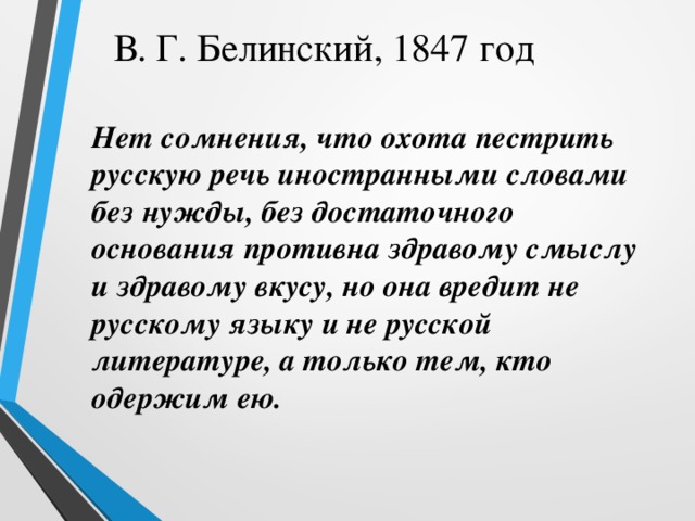  В. Г. Белинский, 1847 год Нет сомнения, что охота пестрить русскую речь иностранными словами без нужды, без достаточного основания противна здравому смыслу и здравому вкусу, но она вредит не русскому языку и не русской литературе, а только тем, кто одержим ею. 