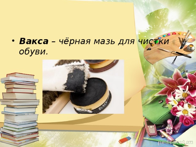 Вакса – чёрная мазь для чистки обуви.  