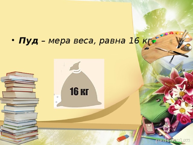 Пуд – мера веса, равна 16 кг.  