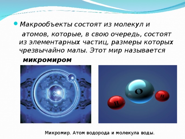 Макрообъекты состоят из молекул и  атомов, которые, в свою очередь, состоят из элементарных частиц, размеры которых чрезвычайно малы. Этот мир называется  микромиром  Микромир. Атом водорода и молекула воды. 
