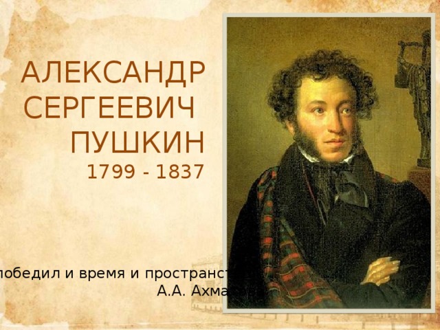 Александр Сергеевич Пушкин 1799 - 1837   « Он победил и время и пространство». А.А. Ахматова  