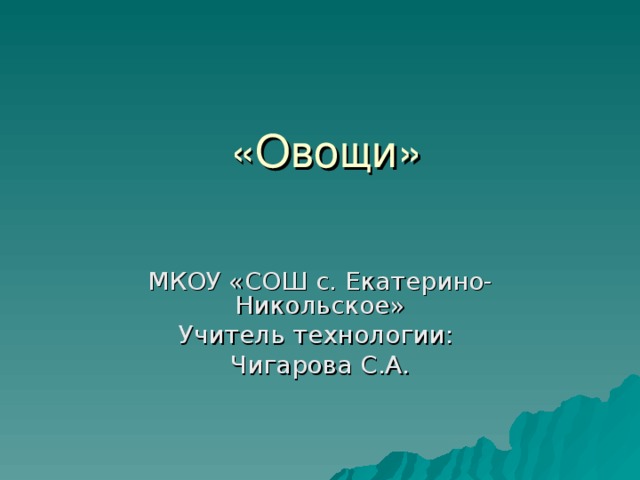  «Овощи» МКОУ «СОШ с. Екатерино-Никольское» Учитель технологии: Чигарова С.А. 