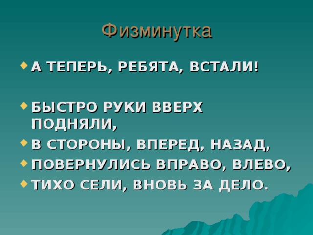 Физминутка А ТЕПЕРЬ, РЕБЯТА, ВСТАЛИ!  БЫСТРО РУКИ ВВЕРХ ПОДНЯЛИ, В СТОРОНЫ, ВПЕРЕД, НАЗАД, ПОВЕРНУЛИСЬ ВПРАВО, ВЛЕВО, ТИХО СЕЛИ, ВНОВЬ ЗА ДЕЛО.  