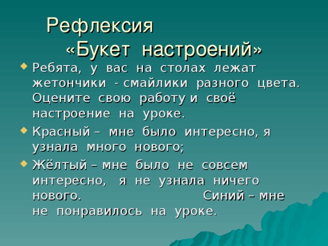 Ребята, у вас на столах лежат жетончики - смайлики разного цвета. Оцените свою работу и своё настроение на уроке. Красный – мне было интересно, я узнала много нового; Жёлтый – мне было не совсем интересно, я не узнала ничего нового. Синий – мне не понравилось на уроке. 