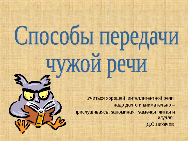  Учиться хорошей  интеллигентной речи   надо долго и внимательно –   прислушиваясь, запоминая,  замечая, читая и изучая. Д.С.Лихачёв 