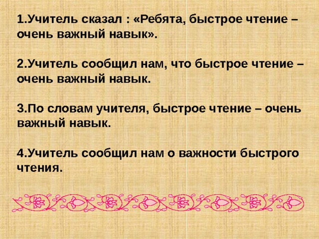 1.Учитель сказал : «Ребята, быстрое чтение – очень важный навык».  2.Учитель сообщил нам, что быстрое чтение – очень важный навык.  3.По словам учителя, быстрое чтение – очень важный навык.  4.Учитель сообщил нам о важности быстрого чтения. 