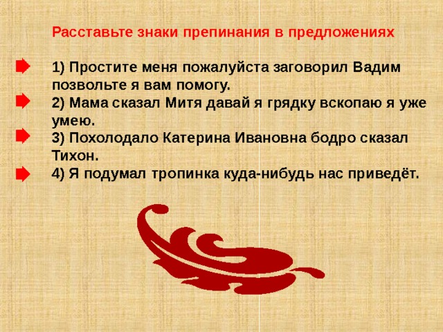 Расставьте знаки препинания в предложениях  1) Простите меня пожалуйста заговорил Вадим позвольте я вам помогу. 2) Мама сказал Митя давай я грядку вскопаю я уже умею. 3) Похолодало Катерина Ивановна бодро сказал Тихон. 4) Я подумал тропинка куда-нибудь нас приведёт. 