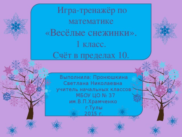 Игра-тренажёр по математике «Весёлые снежинки». 1 класс. Счёт в пределах 10. Выполнила: Пронюшкина Светлана Николаевна учитель начальных классов  МБОУ ЦО № 37 им.В.П.Храмченко  г.Тулы 2015 г.