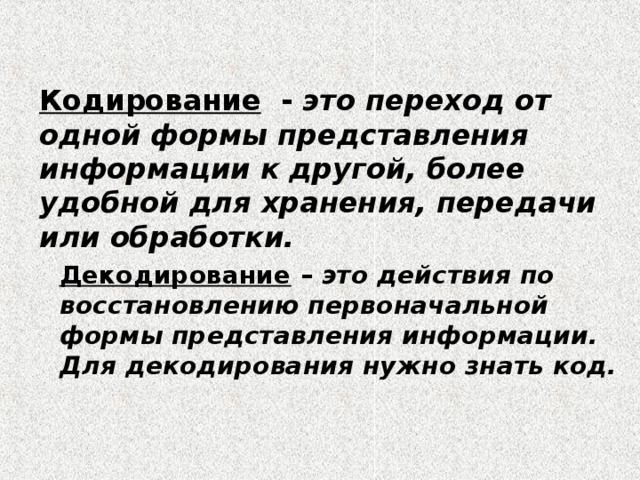 Кодирование - это переход от одной формы представления информации к другой, более удобной для хранения, передачи или обработки. Декодирование – это действия по восстановлению первоначальной формы представления информации. Для декодирования нужно знать код. 