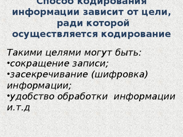 Способ кодирования информации зависит от цели, ради которой осуществляется кодирование Такими целями могут быть: сокращение записи; засекречивание (шифровка) информации; удобство обработки информации и.т.д 