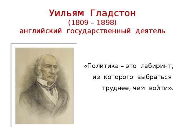 Уильям Гладстон  (1809 – 1898)  английский государственный деятель «Политика – это лабиринт, из которого выбраться труднее, чем войти». 