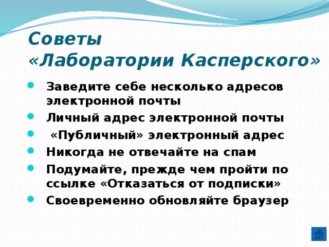 Советы  «Лаборатории Касперского» Заведите себе несколько адресов электронной почты   Личный адрес электронной почты    «Публичный» электронный адрес   Никогда не отвечайте на спам   Подумайте, прежде чем пройти по ссылке «Отказаться от подписки»   Своевременно обновляйте браузер   