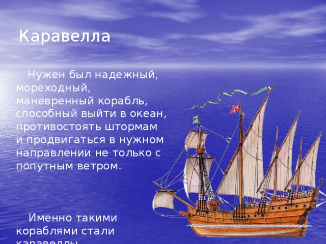 Каравелла  Нужен был надежный, мореходный, маневренный корабль, способный выйти в океан, противостоять штормам и продвигаться в нужном направлении не только с попутным ветром.  Именно такими кораблями стали каравеллы. 